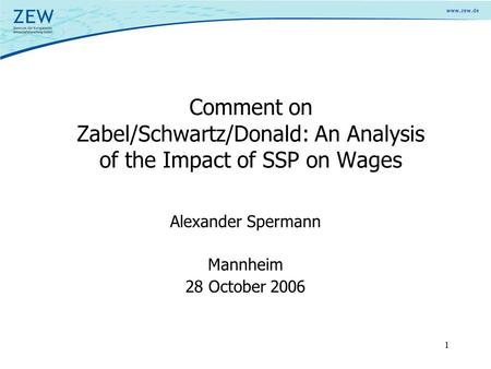 1 Comment on Zabel/Schwartz/Donald: An Analysis of the Impact of SSP on Wages Alexander Spermann Mannheim 28 October 2006.