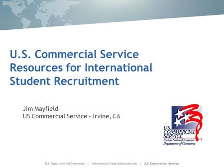 U.S. Commercial Service Resources for International Student Recruitment Jim Mayfield US Commercial Service – Irvine, CA.