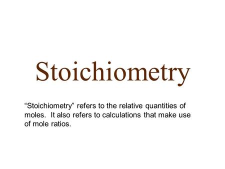 Stoichiometry “Stoichiometry” refers to the relative quantities of moles. It also refers to calculations that make use of mole ratios.