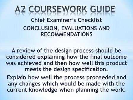 Chief Examiner’s Checklist CONCLUSION, EVALUATIONS AND RECOMMENDATIONS A review of the design process should be considered explaining how the final outcome.