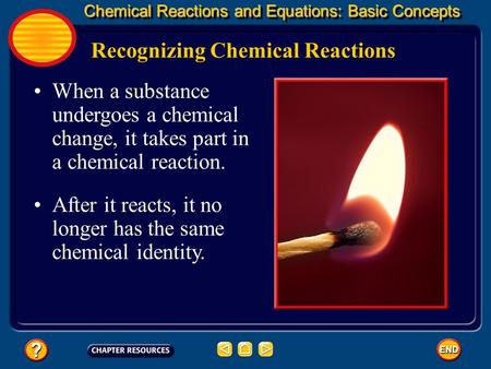 When a substance undergoes a chemical change, it takes part in a chemical reaction. Recognizing Chemical Reactions Chemical Reactions and Equations: Basic.