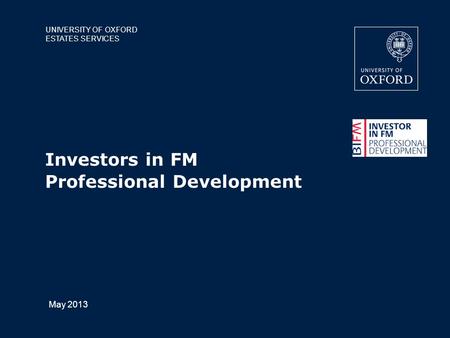 UNIVERSITY OF OXFORD ESTATES SERVICES May 2013 Investors in FM Professional Development.