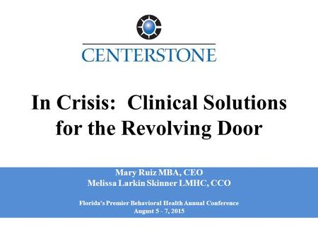 In Crisis: Clinical Solutions for the Revolving Door Mary Ruiz MBA, CEO Melissa Larkin Skinner LMHC, CCO Florida's Premier Behavioral Health Annual Conference.