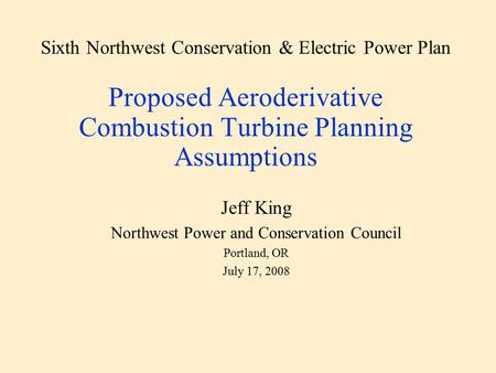 Sixth Northwest Conservation & Electric Power Plan Proposed Aeroderivative Combustion Turbine Planning Assumptions Jeff King Northwest Power and Conservation.