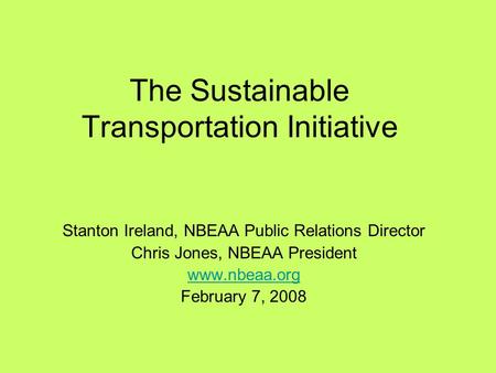 The Sustainable Transportation Initiative Stanton Ireland, NBEAA Public Relations Director Chris Jones, NBEAA President www.nbeaa.org February 7, 2008.