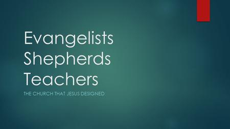 Evangelists Shepherds Teachers THE CHURCH THAT JESUS DESIGNED.