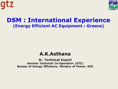 DSM : International Experience (Energy Efficient AC Equipment : Greece) A.K.Asthana Sr. Technical Expert German Technical Co-Operation (GTZ) Bureau of.