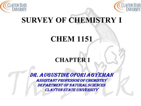 SURVEY OF CHEMISTRY I CHEM 1151 CHAPTER 1 DR. AUGUSTINE OFORI AGYEMAN Assistant professor of chemistry Department of natural sciences Clayton state university.