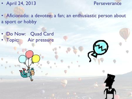 April 24, 2013Perseverance Aficionado: a devotee; a fan; an enthusiastic person about a sport or hobby Do Now: Quad Card Topic: Air pressure.