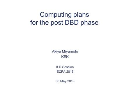 Computing plans for the post DBD phase Akiya Miyamoto KEK ILD Session ECFA 2013 30 May 2013.