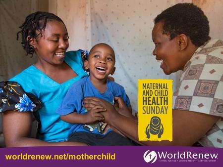 Worldrenew.net/motherchild. For the Health of Mother & Child: A Responsive Litany Leader: Life is a good and precious gift from God. With great love,