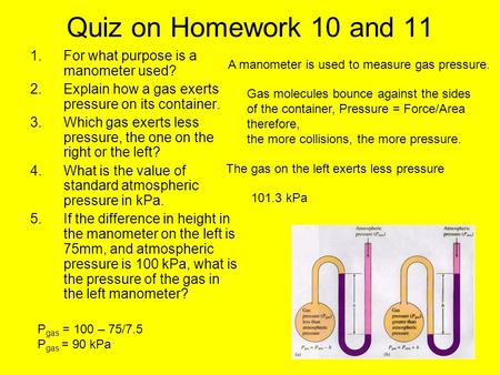 Quiz on Homework 10 and 11 1.For what purpose is a manometer used? 2.Explain how a gas exerts pressure on its container. 3.Which gas exerts less pressure,