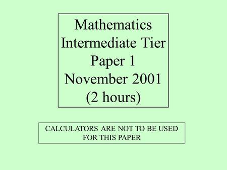 Mathematics Intermediate Tier Paper 1 November 2001 (2 hours) CALCULATORS ARE NOT TO BE USED FOR THIS PAPER.