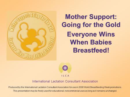 International Lactation Consultant Association Produced by the International Lactation Consultant Association for use in 2008 World Breastfeeding Week.