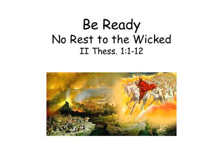 Be Ready No Rest to the Wicked II Thess. 1:1-12. The persecution at Thessalonica grew worse and the believers were thinking that they were living in the.
