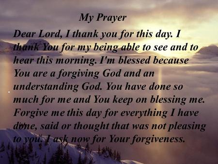 My Prayer Dear Lord, I thank you for this day. I thank You for my being able to see and to hear this morning. I'm blessed because You are a forgiving God.