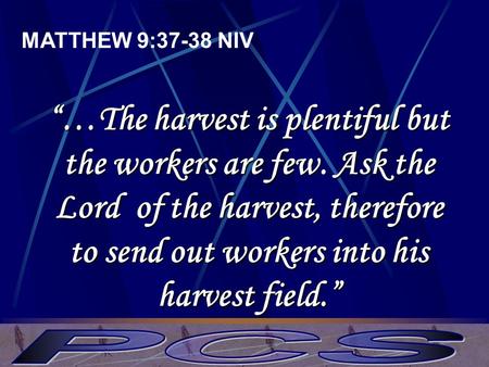MATTHEW 9:37-38 NIV “…The harvest is plentiful but the workers are few. Ask the Lord of the harvest, therefore to send out workers into his harvest field.”
