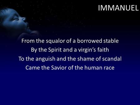 IMMANUEL From the squalor of a borrowed stable By the Spirit and a virgin’s faith To the anguish and the shame of scandal Came the Savior of the human.
