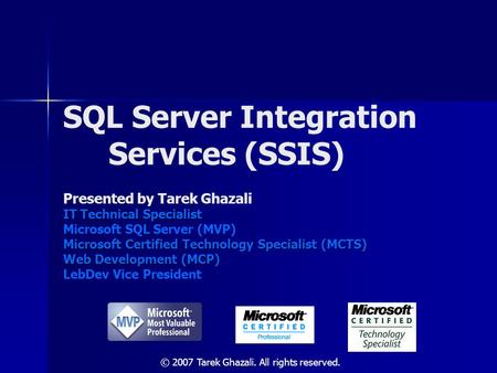 SQL Server Integration Services (SSIS) Presented by Tarek Ghazali IT Technical Specialist Microsoft SQL Server (MVP) Microsoft Certified Technology Specialist.