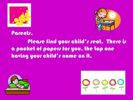 Parents, Please find your child’s seat. There is a packet of papers for you, the top one having your child’s name on it.