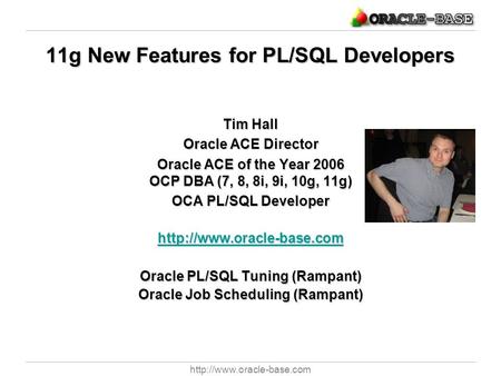 11g New Features for PL/SQL Developers Tim Hall Oracle ACE Director Oracle ACE of the Year 2006 OCP DBA (7, 8, 8i, 9i, 10g,