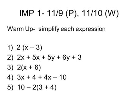 IMP 1- 11/9 (P), 11/10 (W) Warm Up- simplify each expression 1 ) 2 (x – 3) 2) 2x + 5x + 5y + 6y + 3 3) 2(x + 6) 4) 3x + 4 + 4x – 10 5) 10 – 2(3 + 4)