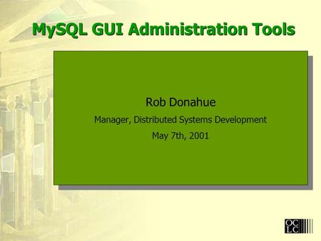 MySQL GUI Administration Tools Rob Donahue Manager, Distributed Systems Development May 7th, 2001 Rob Donahue Manager, Distributed Systems Development.