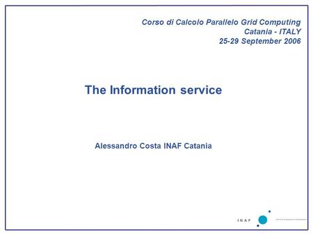The Information service Alessandro Costa INAF Catania Corso di Calcolo Parallelo Grid Computing Catania - ITALY 25-29 September 2006.
