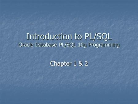 Introduction to PL/SQL Oracle Database PL/SQL 10g Programming Chapter 1 & 2.