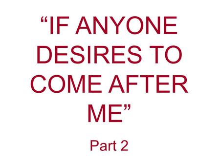 “IF ANYONE DESIRES TO COME AFTER ME” Part 2. This is a partial quote from Jesus. Matthew 16:24 Mark 8:34 Luke 9:23 If anyone desires to come after Me,