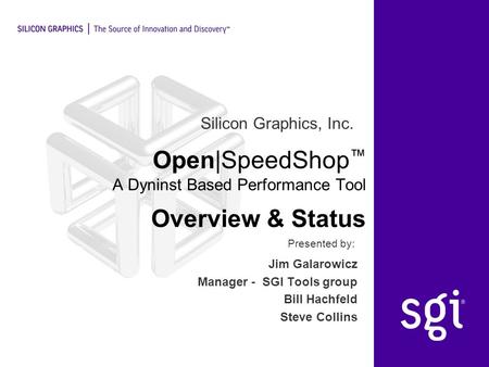 Silicon Graphics, Inc. Presented by: Open|SpeedShop ™ A Dyninst Based Performance Tool Overview & Status Jim Galarowicz Manager - SGI Tools group Bill.