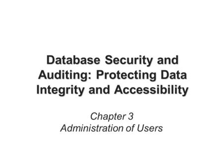 Database Security and Auditing: Protecting Data Integrity and Accessibility Chapter 3 Administration of Users.