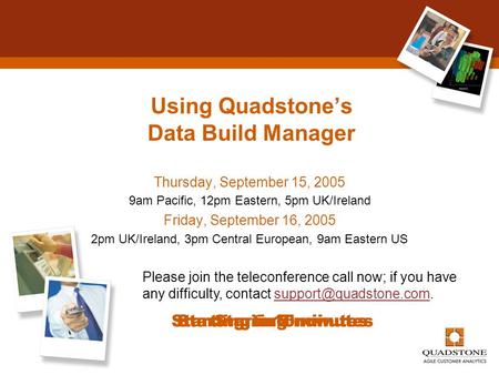 Using Quadstone’s Data Build Manager Thursday, September 15, 2005 9am Pacific, 12pm Eastern, 5pm UK/Ireland Friday, September 16, 2005 2pm UK/Ireland,