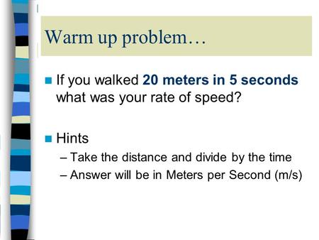 Warm up problem… If you walked 20 meters in 5 seconds what was your rate of speed? Hints –Take the distance and divide by the time –Answer will be in Meters.