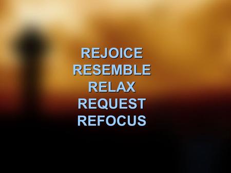 REJOICE RESEMBLE RELAX REQUEST REFOCUS. Rejoice in the Lord always. I will say it again: Rejoice! Let your gentleness be evident all. The Lord is near.