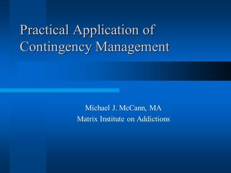Practical Application of Contingency Management Michael J. McCann, MA Matrix Institute on Addictions.