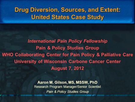 Drug Diversion, Sources, and Extent: United States Case Study Aaron M. Gilson, MS, MSSW, PhD Research Program Manager/Senior Scientist Pain & Policy Studies.