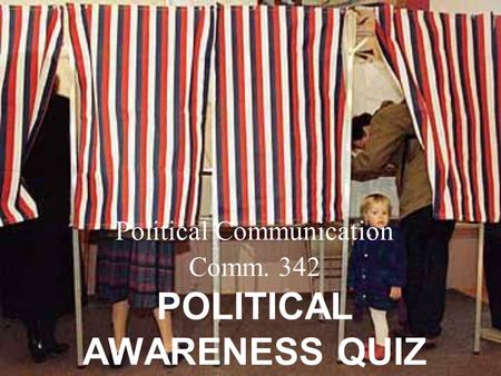 Political Communication Comm. 342 POLITICAL AWARENESS QUIZ.