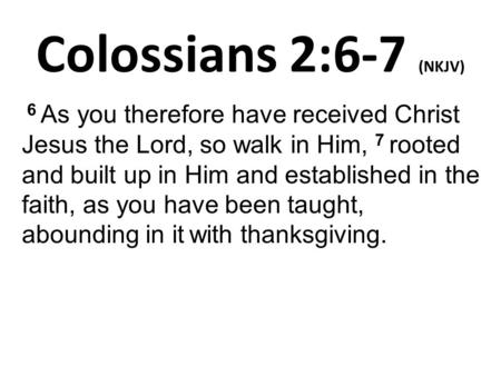 Colossians 2:6-7 (NKJV) 6 As you therefore have received Christ Jesus the Lord, so walk in Him, 7 rooted and built up in Him and established in the faith,