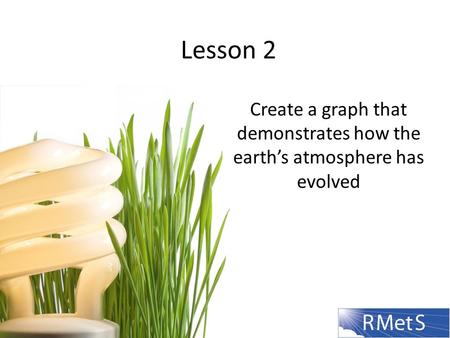 Lesson 2 Create a graph that demonstrates how the earth’s atmosphere has evolved.