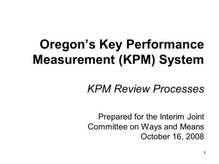 1 Oregon’s Key Performance Measurement (KPM) System KPM Review Processes Prepared for the Interim Joint Committee on Ways and Means October 16, 2008.