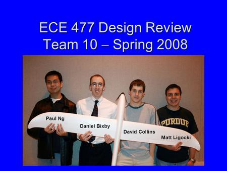 ECE 477 Design Review Team 10  Spring 2008 Paste a photo of team members here, annotated with names of team members. Paul Ng Daniel Bixby David Collins.