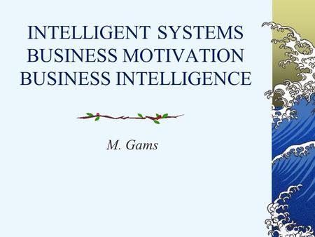 INTELLIGENT SYSTEMS BUSINESS MOTIVATION BUSINESS INTELLIGENCE M. Gams.