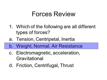 Forces Review Which of the following are all different types of forces? Tension, Centripetal, Inertia Weight, Normal, Air Resistance Electromagnetic, acceleration,