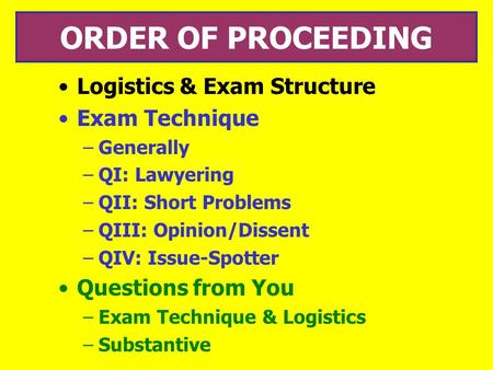 ORDER OF PROCEEDING Logistics & Exam Structure Exam Technique –Generally –QI: Lawyering –QII: Short Problems –QIII: Opinion/Dissent –QIV: Issue-Spotter.