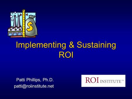 Implementing & Sustaining ROI Patti Phillips, Ph.D.