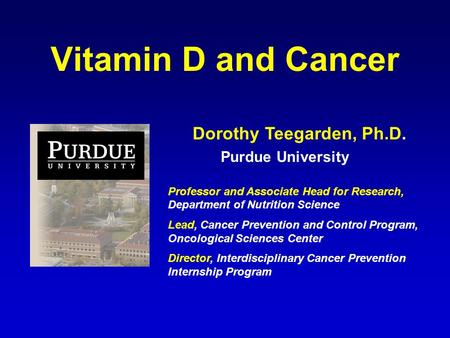 Vitamin D and Cancer Dorothy Teegarden, Ph.D. Purdue University Professor and Associate Head for Research, Department of Nutrition Science Lead, Cancer.