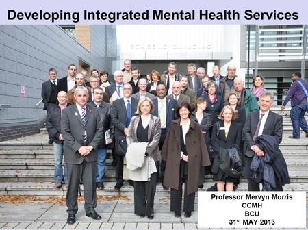 Developing Integrated Mental Health Services Professor Mervyn Morris CCMH BCU 31 st MAY 2013.