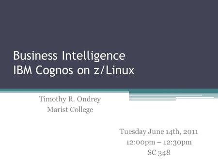 Business Intelligence IBM Cognos on z/Linux Timothy R. Ondrey Marist College Tuesday June 14th, 2011 12:00pm – 12:30pm SC 348.