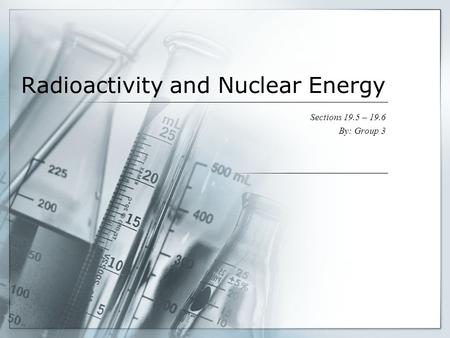 Radioactivity and Nuclear Energy Sections 19.5 – 19.6 By: Group 3.